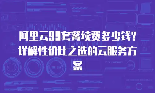 阿里云99套餐续费多少钱？详解性价比之选的云服务方案