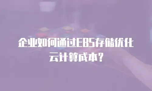 企业如何通过EBS存储优化云计算成本？