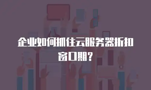 企业如何抓住云服务器折扣窗口期？