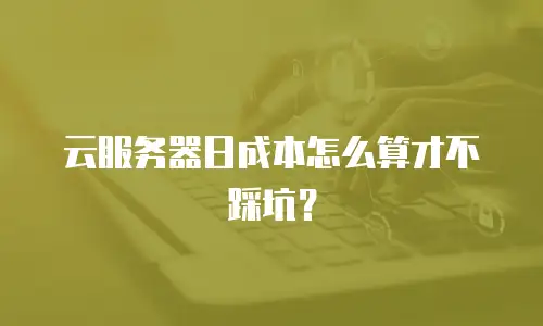 云服务器日成本怎么算才不踩坑？