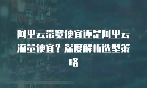 阿里云带宽便宜还是阿里云流量便宜？深度解析选型策略