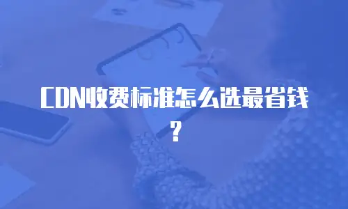 CDN收费标准怎么选最省钱？