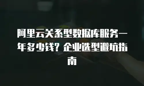 阿里云关系型数据库服务一年多少钱？企业选型避坑指南