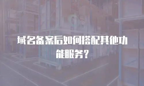 域名备案后如何搭配其他功能服务？