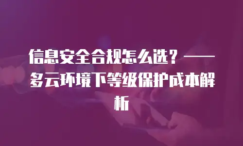 信息安全合规怎么选？——多云环境下等级保护成本解析