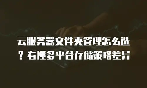 云服务器文件夹管理怎么选？看懂多平台存储策略差异