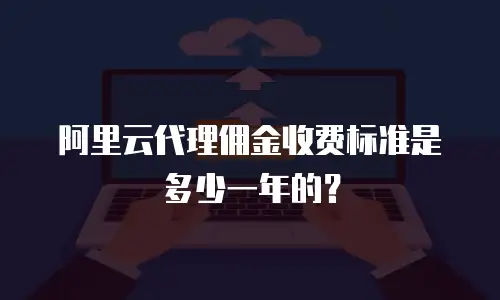 阿里云代理佣金收费标准是多少一年的？