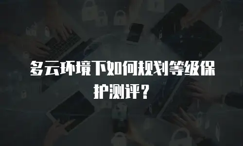多云环境下如何规划等级保护测评？