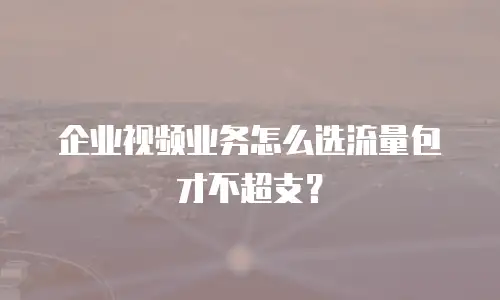 企业视频业务怎么选流量包才不超支？