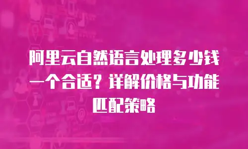 阿里云自然语言处理多少钱一个合适？详解价格与功能匹配策略