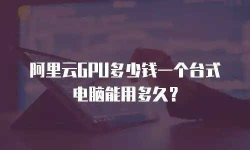 阿里云GPU多少钱一个台式电脑能用多久？