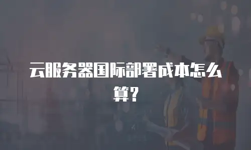 云服务器国际部署成本怎么算？