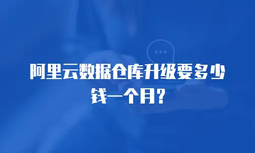 阿里云数据仓库升级要多少钱一个月？