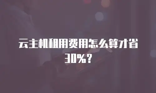 云主机租用费用怎么算才省30%？