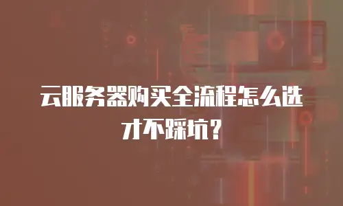 云服务器购买全流程怎么选才不踩坑？