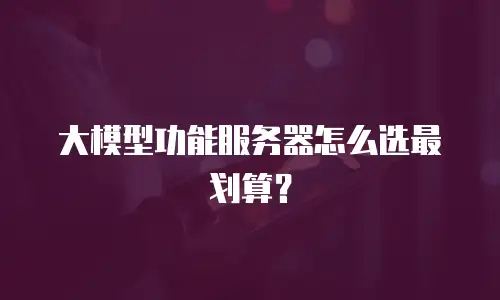 大模型功能服务器怎么选最划算？