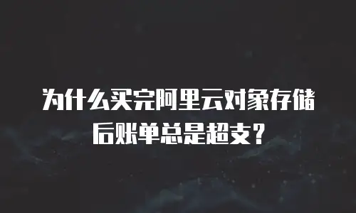 为什么买完阿里云对象存储后账单总是超支？