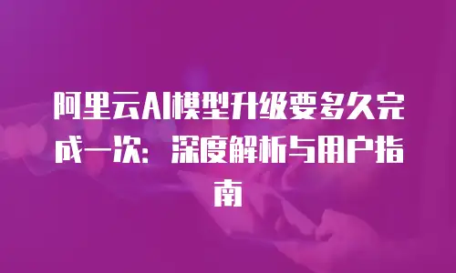 阿里云AI模型升级要多久完成一次：深度解析与用户指南