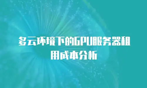 多云环境下的GPU服务器租用成本分析