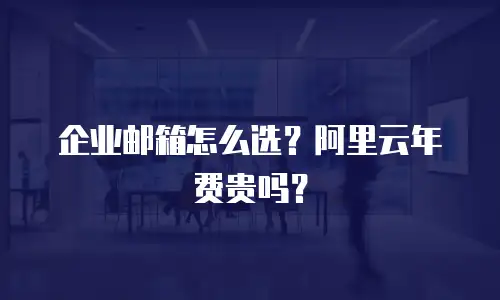 企业邮箱怎么选？阿里云年费贵吗？