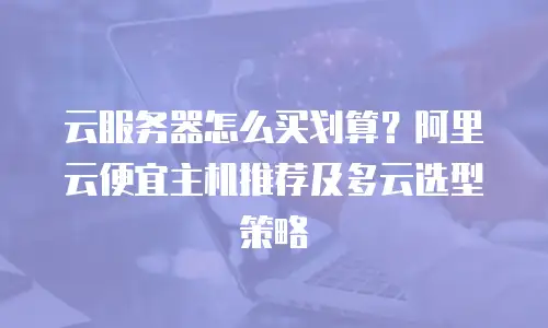 云服务器怎么买划算？阿里云便宜主机推荐及多云选型策略