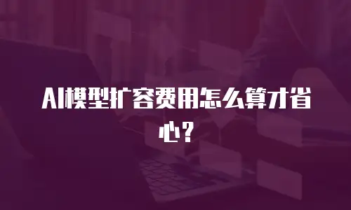 AI模型扩容费用怎么算才省心？