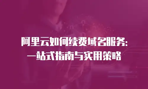 阿里云如何续费域名服务：一站式指南与实用策略