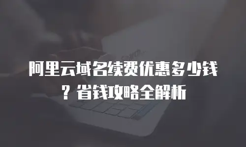 阿里云域名续费优惠多少钱？省钱攻略全解析