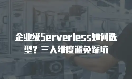 企业级Serverless如何选型？三大维度避免踩坑