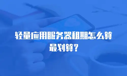 轻量应用服务器租期怎么算最划算？