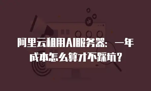 阿里云租用AI服务器：一年成本怎么算才不踩坑？