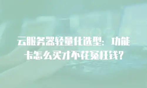 云服务器轻量化选型：功能卡怎么买才不花冤枉钱？