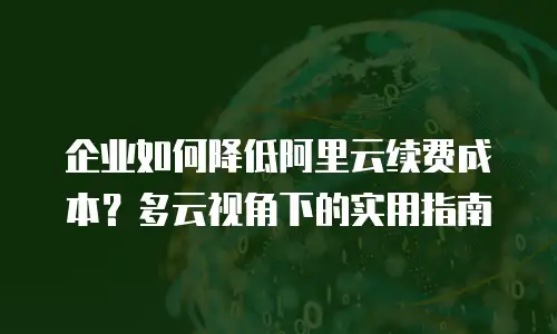 企业如何降低阿里云续费成本？多云视角下的实用指南
