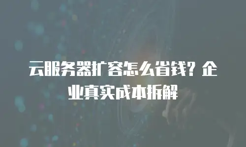 云服务器扩容怎么省钱？企业真实成本拆解