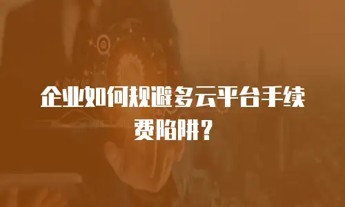 企业如何规避多云平台手续费陷阱？
