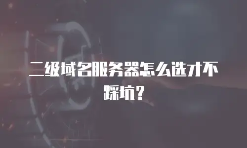 二级域名服务器怎么选才不踩坑？