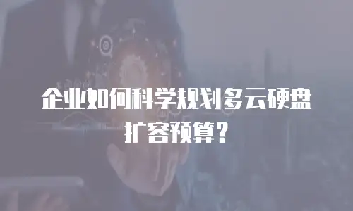 企业如何科学规划多云硬盘扩容预算？