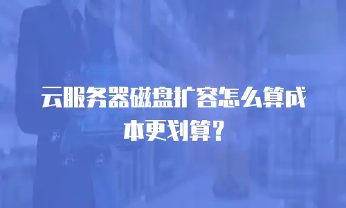 云服务器磁盘扩容怎么算成本更划算？