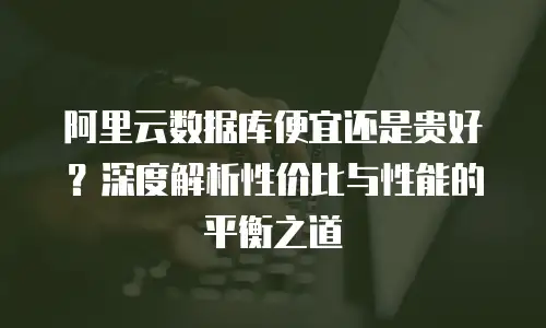 阿里云数据库便宜还是贵好？深度解析性价比与性能的平衡之道