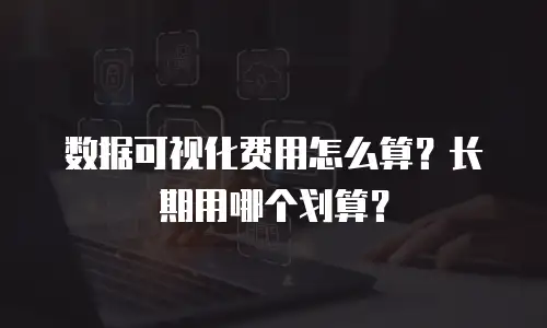 数据可视化费用怎么算？长期用哪个划算？