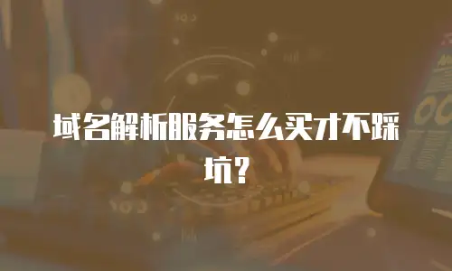 域名解析服务怎么买才不踩坑？