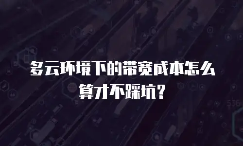多云环境下的带宽成本怎么算才不踩坑？