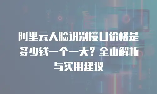 阿里云人脸识别接口价格是多少钱一个一天？全面解析与实用建议