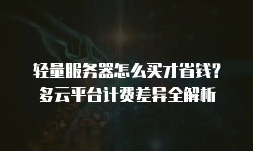 轻量服务器怎么买才省钱？多云平台计费差异全解析