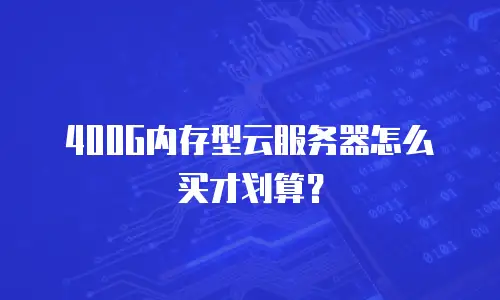 400G内存型云服务器怎么买才划算？