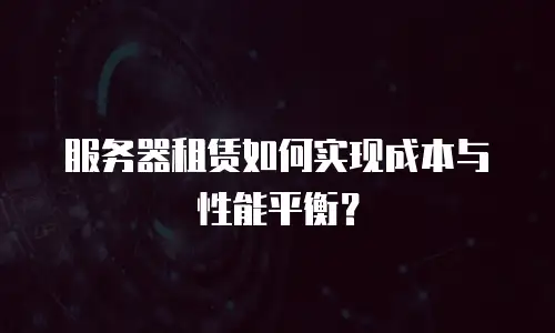 服务器租赁如何实现成本与性能平衡？