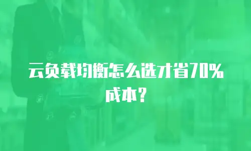 云负载均衡怎么选才省70%成本？