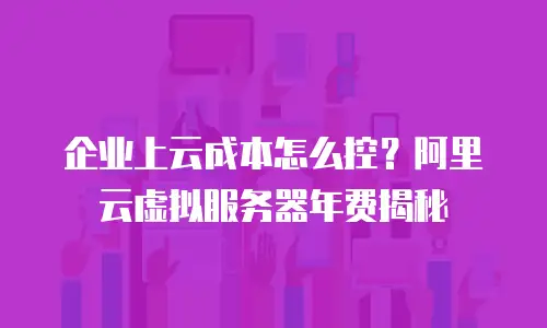 企业上云成本怎么控？阿里云虚拟服务器年费揭秘