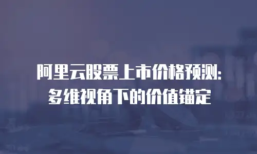 阿里云股票上市价格预测：多维视角下的价值锚定