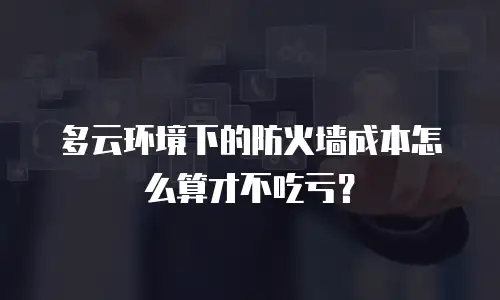 多云环境下的防火墙成本怎么算才不吃亏？
